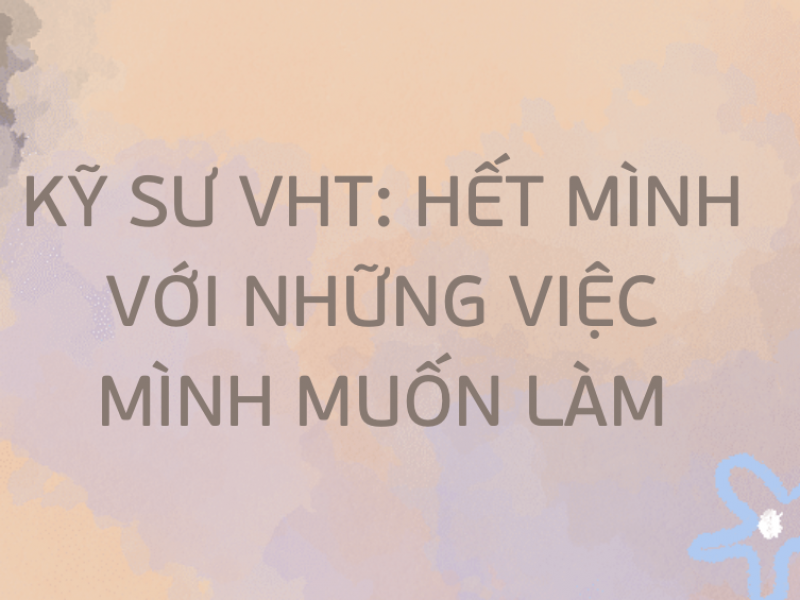 Kỹ sư VHT: Hết mình với những việc mình muốn làm